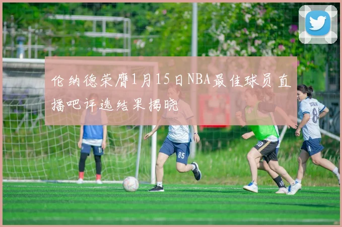 伦纳德荣膺1月15日NBA最佳球员直播吧评选结果揭晓