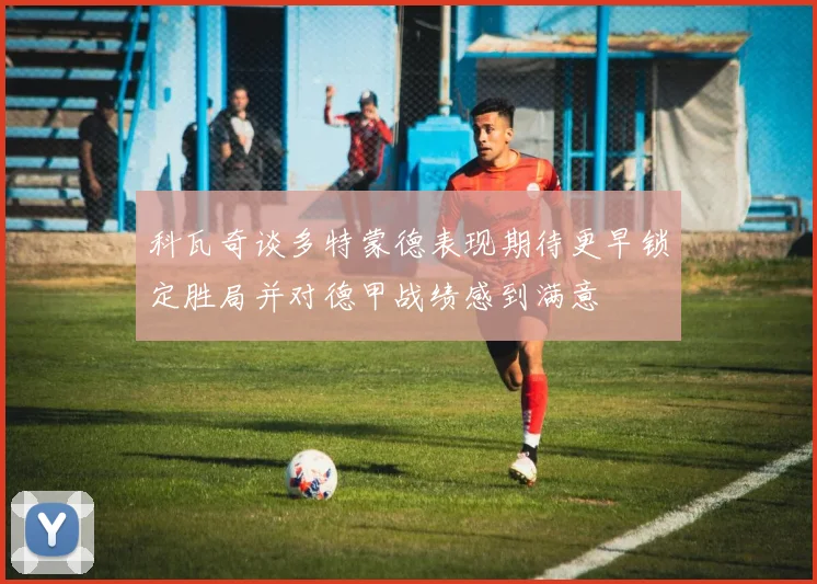 科瓦奇谈多特蒙德表现期待更早锁定胜局并对德甲战绩感到满意