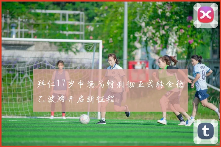 拜仁17岁中场戈特利彻正式转会德乙波鸿开启新征程