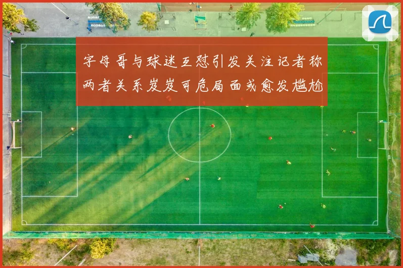 字母哥与球迷互怼引发关注记者称两者关系岌岌可危局面或愈发尴尬