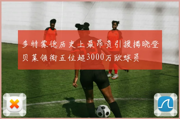 多特蒙德历史上最昂贵引援揭晓登贝莱领衔五位超3000万欧球员