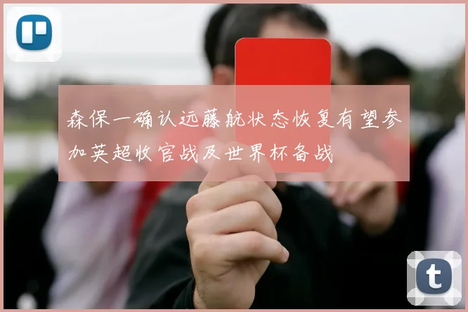 森保一确认远藤航状态恢复有望参加英超收官战及世界杯备战