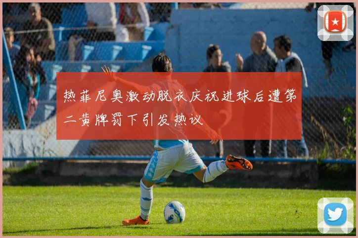 热菲尼奥激动脱衣庆祝进球后遭第二黄牌罚下引发热议