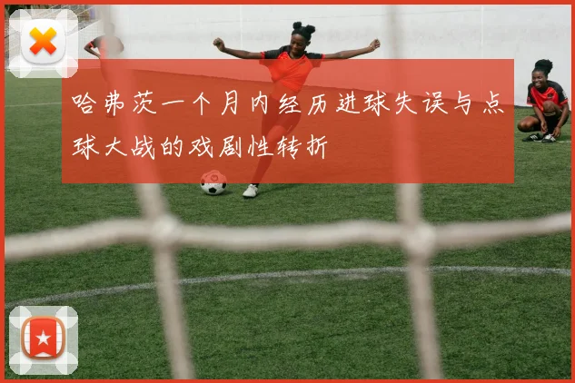 哈弗茨一个月内经历进球失误与点球大战的戏剧性转折