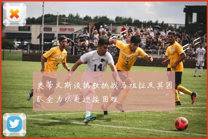 史蒂文斯谈执教挑战马祖拉及其团队全力以赴迎接困难