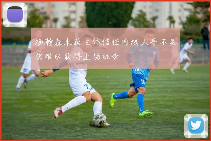 杨瀚森未获主帅信任内线人手不足仍难以获得上场机会