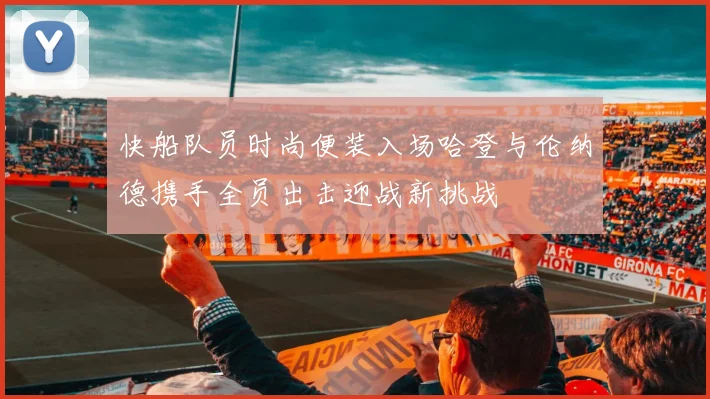 快船队员时尚便装入场哈登与伦纳德携手全员出击迎战新挑战