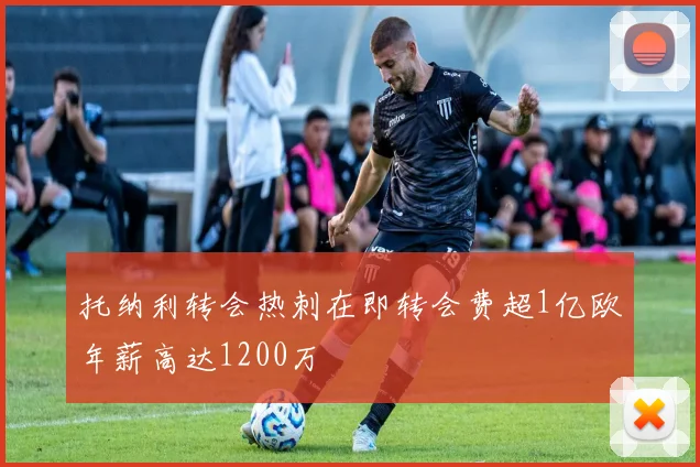 托纳利转会热刺在即转会费超1亿欧年薪高达1200万