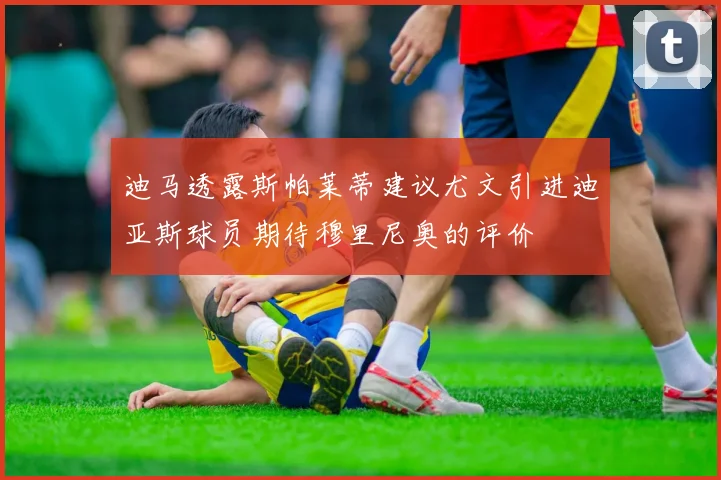 迪马透露斯帕莱蒂建议尤文引进迪亚斯球员期待穆里尼奥的评价