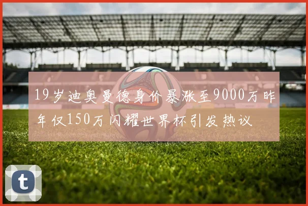 19岁迪奥曼德身价暴涨至9000万昨年仅150万闪耀世界杯引发热议