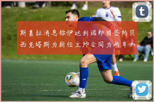 斯基拉消息称伊达利诺即将签约贝西克塔斯为新任主帅合同为两年加一年选项