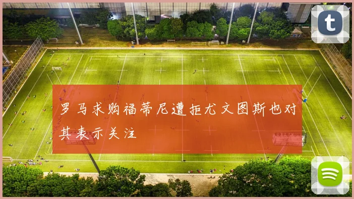 罗马求购福蒂尼遭拒尤文图斯也对其表示关注
