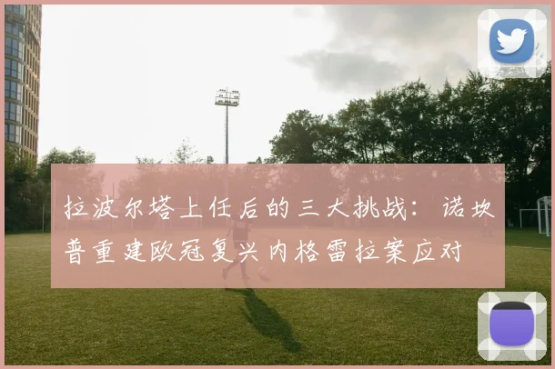 拉波尔塔上任后的三大挑战：诺坎普重建欧冠复兴内格雷拉案应对