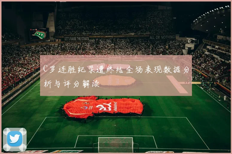 C罗连胜纪录遭终结全场表现数据分析与评分解读