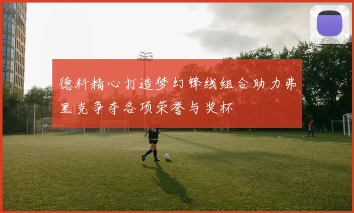 德科精心打造梦幻锋线组合助力弗里克争夺各项荣誉与奖杯