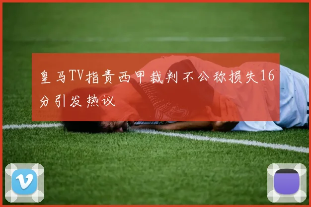 皇马TV指责西甲裁判不公称损失16分引发热议