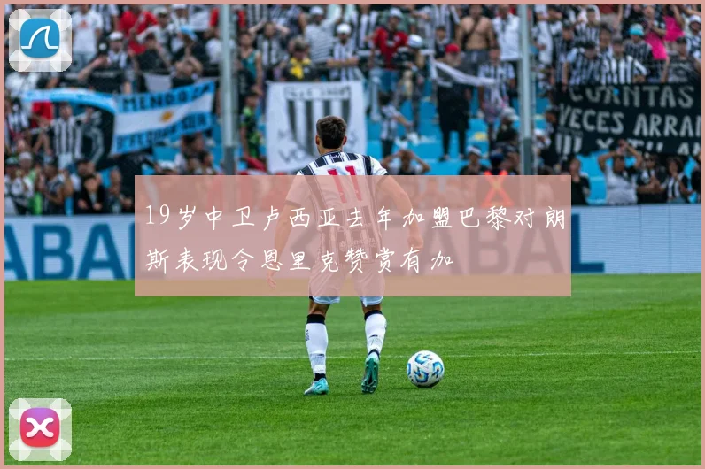 19岁中卫卢西亚去年加盟巴黎对朗斯表现令恩里克赞赏有加