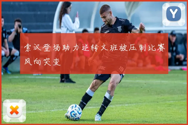 索汉登场助力逆转文班被压制比赛风向突变