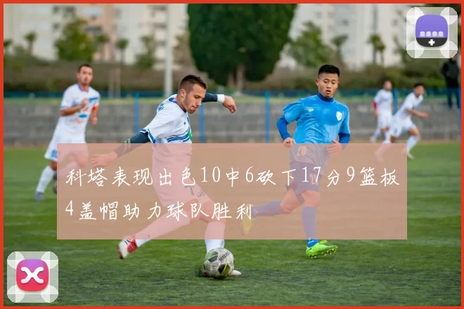 科塔表现出色10中6砍下17分9篮板4盖帽助力球队胜利