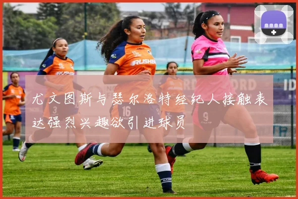 尤文图斯与瑟尔洛特经纪人接触表达强烈兴趣欲引进球员