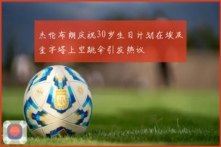 杰伦布朗庆祝30岁生日计划在埃及金字塔上空跳伞引发热议