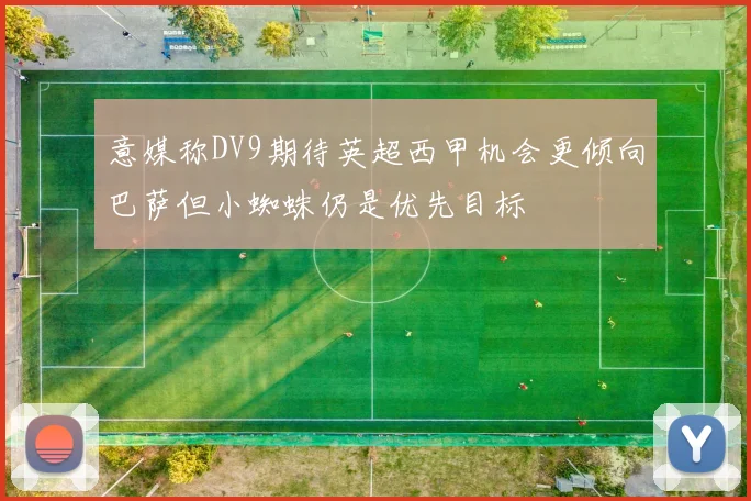 意媒称DV9期待英超西甲机会更倾向巴萨但小蜘蛛仍是优先目标