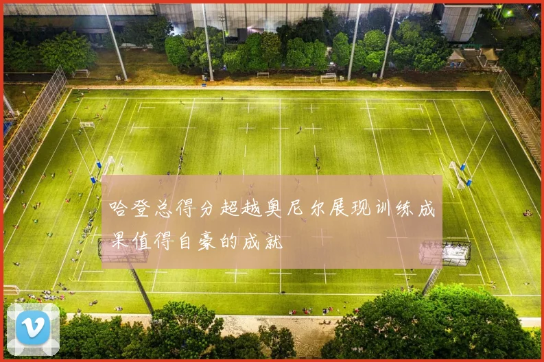 哈登总得分超越奥尼尔展现训练成果值得自豪的成就