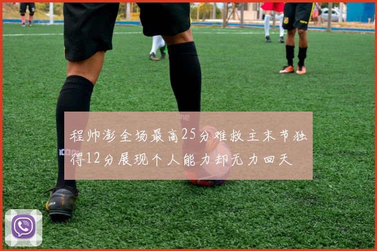 程帅澎全场最高25分难救主末节独得12分展现个人能力却无力回天