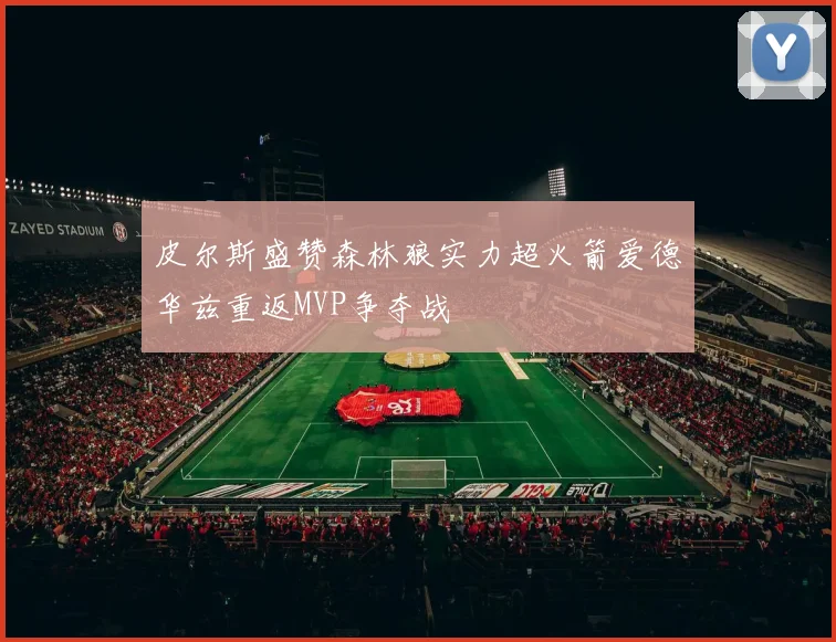 皮尔斯盛赞森林狼实力超火箭爱德华兹重返MVP争夺战