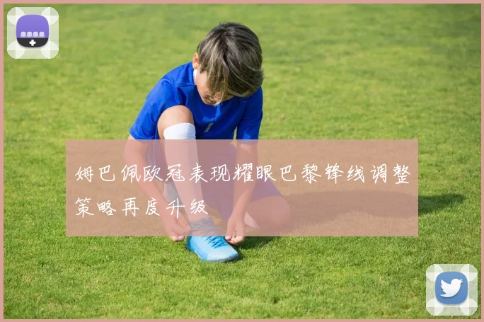 姆巴佩欧冠表现耀眼巴黎锋线调整策略再度升级