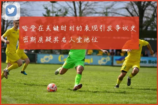 哈登在关键时刻的表现引发争议史密斯质疑其名人堂地位