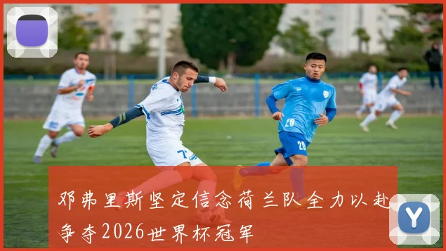 邓弗里斯坚定信念荷兰队全力以赴争夺2026世界杯冠军