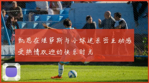 凯恩在堪萨斯与小球迷亲密互动感受热情欢迎的快乐时光